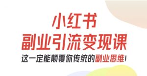 小红书副业引流变现课，从0-1跑通副业项目，这一定能颠覆你传统的副业思维|淘骐网赚资源库