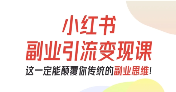 小红书副业引流变现课,从0-1跑通副业项目,这一定能颠覆你传统的副业思维|淘骐网赚资源库