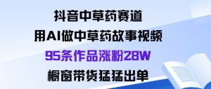 抖音中草药赛道,用Al做中草药故事视频95条作品涨粉28W,橱窗带货猛出单|淘骐网赚资源库