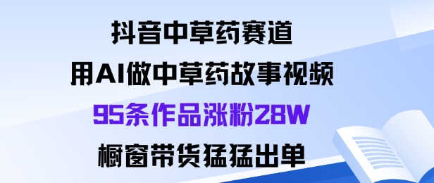 抖音中草药赛道，用Al做中草药故事视频95条作品涨粉28W，橱窗带货猛出单|淘骐网赚资源库