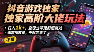 抖音游戏独家高阶大佬玩法，日入1k+，变现立竿见影超高效，无需播放量，干就完事了【揭秘】|淘骐网赚资源库