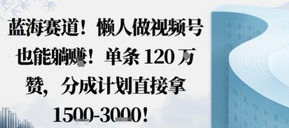 蓝海赛道，懒人做视频号也能躺挣，单条120W赞，分成计划直接拿1.5k，不用拍不用剪|淘骐网赚资源库