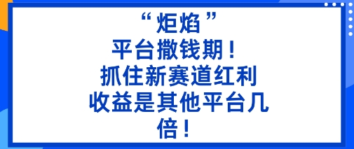 “炬焰”：平台撒钱期！抓住新赛道红利，5分钟二创内容，收益是其他平台几倍！|淘骐网赚资源库