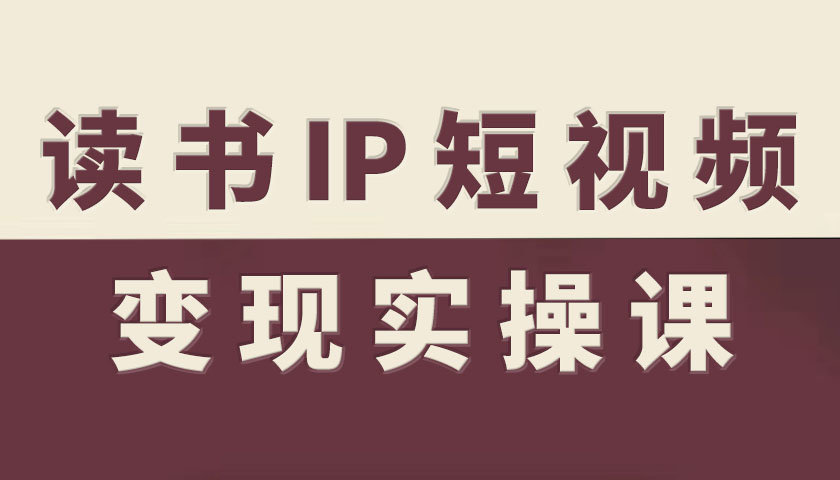 读书IP短视频变现实操课,读书IP赛道变现指南|淘骐网赚资源库
