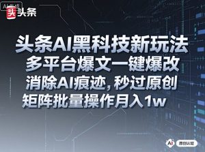 头条AI黑科技新玩法，多平台爆文一键爆改，消除AI痕迹，秒过原创，矩阵批量操作月入1w+【揭秘】|淘骐网赚资源库