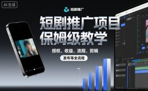 短剧推广项目保姆级教学,授权、收益、流程、剪辑,发布等全流程|淘骐网赚资源库
