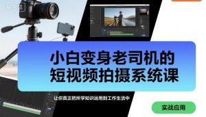 小白变身老司机的短视频拍摄系统课,让你真正把所学知识运用到工作生活中|淘骐网赚资源库