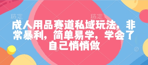 成人用品赛道私域玩法,非常暴利,简单易学,学会了自己悄悄做|淘骐网赚资源库