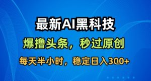 最新AI黑科技撸头条收益软件,无需指令,原创度直接拉满,每日稳定收益3张【揭秘】|淘骐网赚资源库