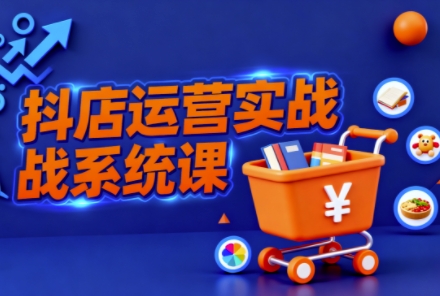 抖音小店全流程实操课,助创业者商家系统掌握抖店运营精髓|淘骐网赚资源库