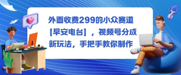 外面收费299的小众赛道【早安电台】,视频号分成新玩法,手把手教你制作|淘骐网赚资源库