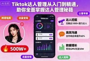 Tiktok达人管理从入门到精通,助你全面掌握达人管理秘籍|淘骐网赚资源库