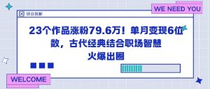23个作品涨粉79.6W！单月变现6位数，古代经典结合职场智慧火爆出圈|淘骐网赚资源库