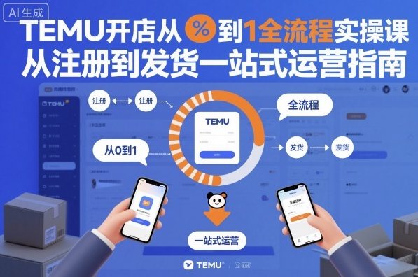 TEMU开店从0到1全流程实操课，从注册到发货一站式运营指南|淘骐网赚资源库
