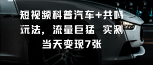 短视频科普汽车+共鸣玩法，流量巨猛实测当天变现7张|淘骐网赚资源库