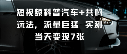 短视频科普汽车+共鸣玩法，流量巨猛实测当天变现7张|淘骐网赚资源库