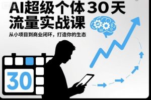 AI超级个体30天流量实战课,从小项目到商业闭环,打造你的生态|淘骐网赚资源库