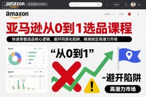 亚马逊从0到1选品课程,快速掌握选品核心逻辑,避开同质化陷阱,精准锁定高潜力市场|淘骐网赚资源库