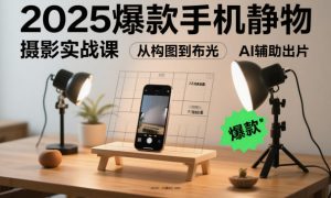 2025爆款手机静物摄影实战课,从构图到布光,不用贵设备,AI辅助出片|淘骐网赚资源库