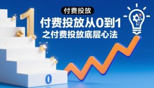 付费投放从0到1之付费投放底层心法|淘骐网赚资源库