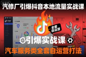 汽修厂引爆抖音本地流量实战课,汽车服务类全套自运营打法|淘骐网赚资源库