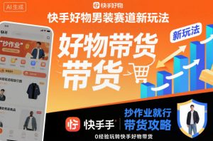 快手好物男装赛道新玩法，抄作业就行，0经验玩转快手好物带货|淘骐网赚资源库