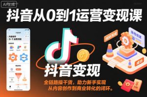 抖音从0到1运营变现课,全链路实操干货,助力新手实现从内容创作到商业转化的闭环|淘骐网赚资源库