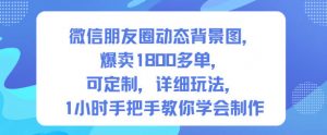 微信朋友圈动态背景图，爆卖1800多单，可定制，详细的玩法，1小时手把手教你学会制作【第一期】|淘骐网赚资源库