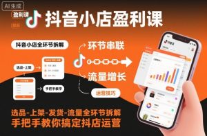 抖音小店盈利课-选品-上架-发货-流量全环节拆解,手把手教你搞定抖店运营|淘骐网赚资源库