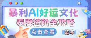 项目拆解:暴利AI小众赛道好运文化泰牌进阶变现全攻略|淘骐网赚资源库