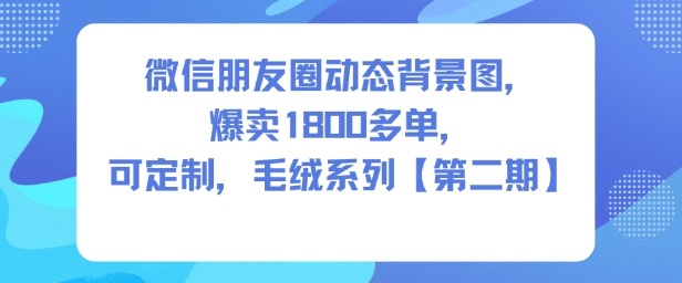 微信朋友圈动态背景图,爆卖1800多单,可定制,毛绒系列【第二期】|淘骐网赚资源库