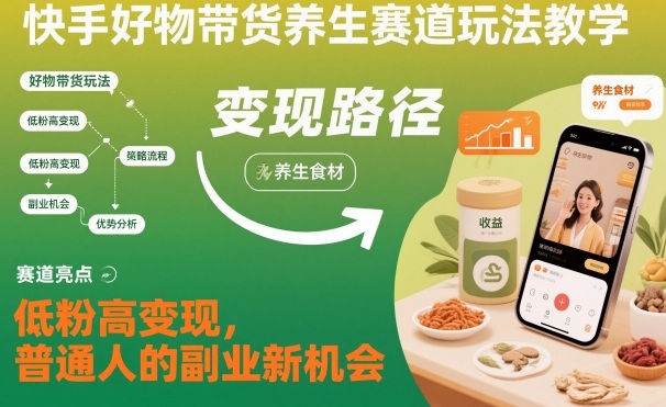 快手好物带货养生赛道玩法教学，低粉高变现，普通人的副业新机会|淘骐网赚资源库