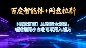 百度智能体+网盘拉新【搜索流量】从0到1全流程,听话照做小白也可以月入过1W|淘骐网赚资源库