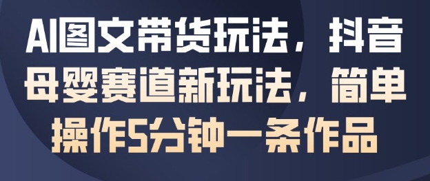 AI图文带货玩法，抖音母婴赛道新玩法，简单操作5分钟一条作品|淘骐网赚资源库