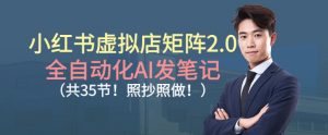 小红书虚拟店矩阵2.0，全自动化AI发笔记，照抄照做（共35节）|淘骐网赚资源库