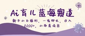 Ai育儿蓝海赛道，新手小白福利，一发即火，日入2k+，小而美项目【揭秘】|淘骐网赚资源库