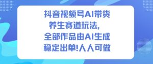抖音视频号AI带货养生赛道玩法,全部作品由AI生成,发了1500条作品,出了2W多单,人人可做|淘骐网赚资源库