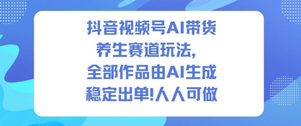 抖音视频号AI带货养生赛道玩法,全部作品由AI生成,发了1500条作品,出了2W多单,人人可做|淘骐网赚资源库