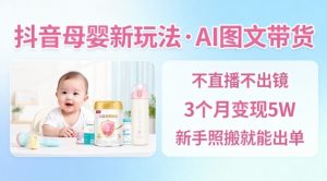 抖音母婴赛道新玩法,AI图文带货,不用直播,3个月变现5W,新手照搬就能出单|淘骐网赚资源库