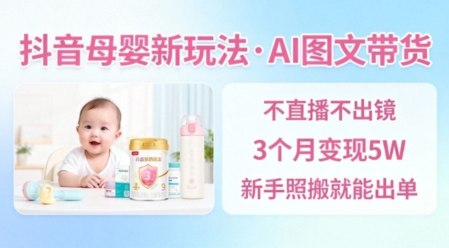 抖音母婴赛道新玩法,AI图文带货,不用直播,3个月变现5W,新手照搬就能出单|淘骐网赚资源库