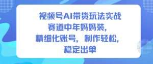 视频号AI带货玩法实战,赛道中年妈妈装,精细化账号,制作轻松,稳定出单|淘骐网赚资源库