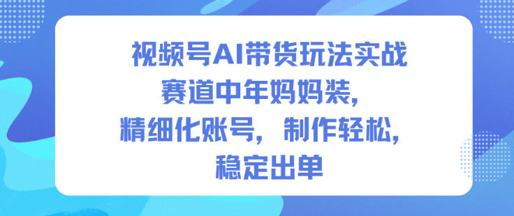 视频号AI带货玩法实战,赛道中年妈妈装,精细化账号,制作轻松,稳定出单|淘骐网赚资源库
