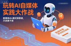玩转AI自媒体实践大作战,新媒体AI+模式探索者,只讲真干货|淘骐网赚资源库