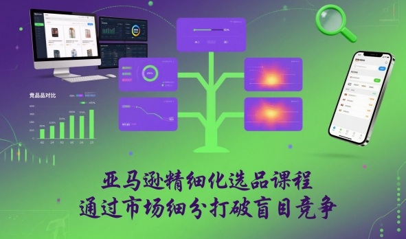 亚马逊精细化选品课程，通过市场细分打破盲目竞争|淘骐网赚资源库