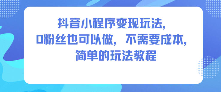 抖音小程序变现玩法,0粉丝也可以做,不需要成本,简单的玩法教程|淘骐网赚资源库
