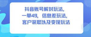 抖音账号解封玩法，一单49，信息差玩法，客户获取以及变现玩法|淘骐网赚资源库
