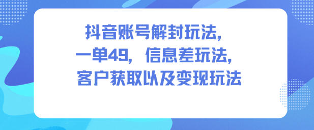 抖音账号解封玩法,一单49,信息差玩法,客户获取以及变现玩法|淘骐网赚资源库