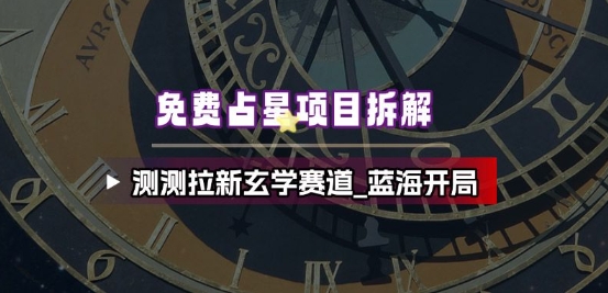 免费占星项目拆解_测测拉新玄学赛道,蓝海开局|淘骐网赚资源库