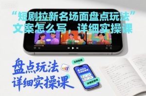 短剧拉新名场面盘点玩法文案怎么写，详细实操课|淘骐网赚资源库