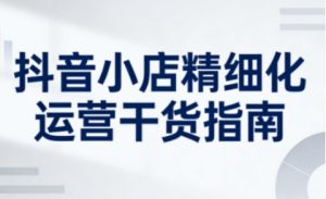 抖音小店精细化运营干货指南新版，助力商家系统提升店铺运营能力-第一资源库